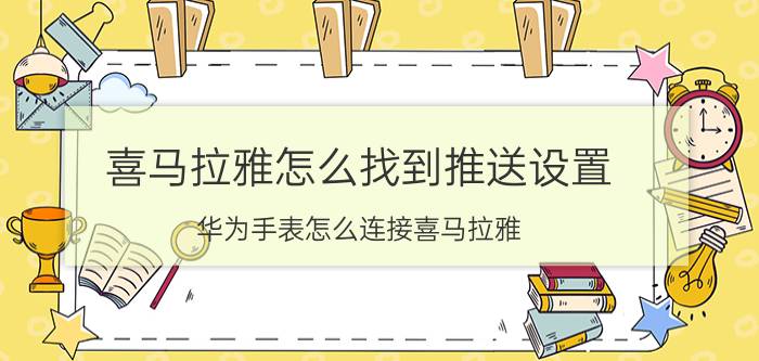 喜马拉雅怎么找到推送设置 华为手表怎么连接喜马拉雅？